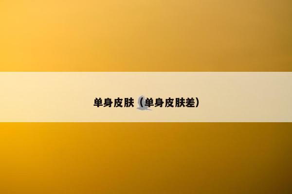 单身皮肤（单身皮肤差）
