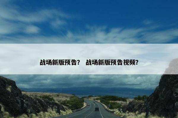 战场新版预告？ 战场新版预告视频？