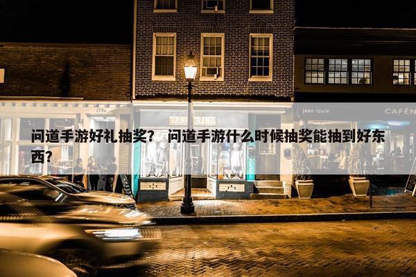 问道手游好礼抽奖？ 问道手游什么时候抽奖能抽到好东西？