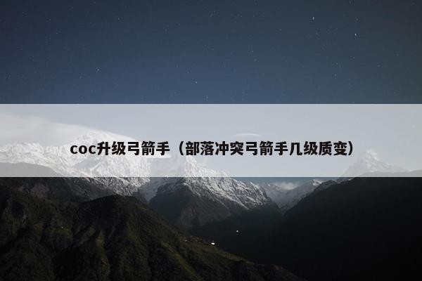 coc升级弓箭手（部落冲突弓箭手几级质变）