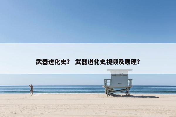 武器进化史？ 武器进化史视频及原理？