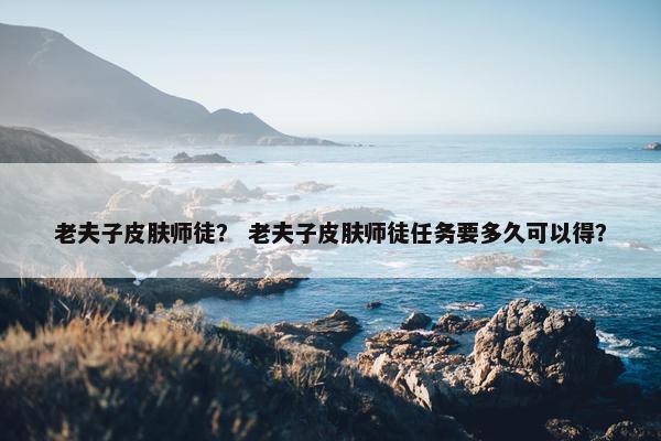 老夫子皮肤师徒？ 老夫子皮肤师徒任务要多久可以得？