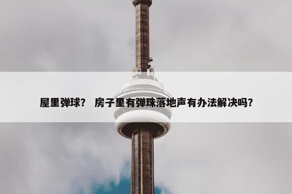 屋里弹球？ 房子里有弹珠落地声有办法解决吗？