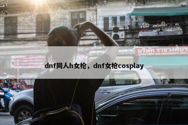 dnf同人h女枪，dnf女枪cosplay