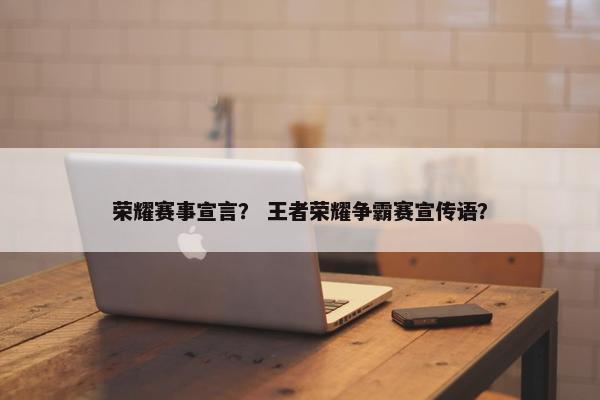 荣耀赛事宣言？ 王者荣耀争霸赛宣传语？