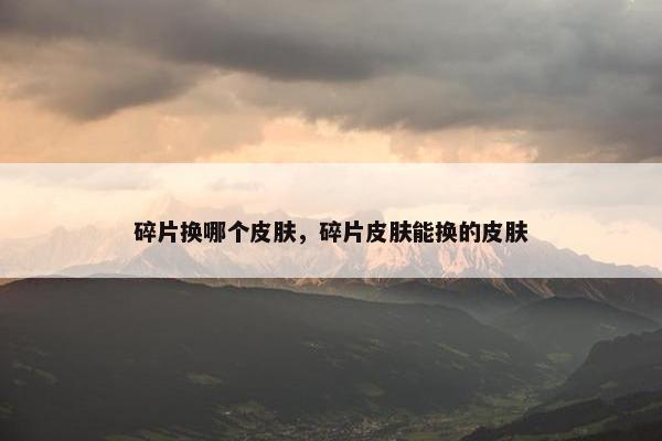 碎片换哪个皮肤，碎片皮肤能换的皮肤