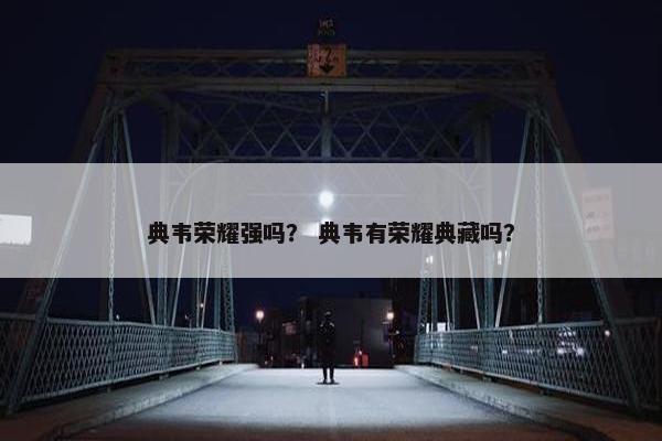 典韦荣耀强吗？ 典韦有荣耀典藏吗？