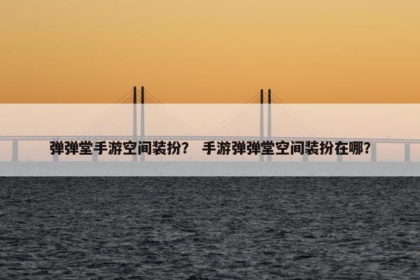 弹弹堂手游空间装扮？ 手游弹弹堂空间装扮在哪？