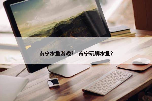 南宁水鱼游戏？ 南宁玩牌水鱼？