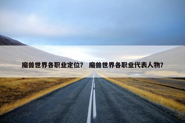 魔兽世界各职业定位？ 魔兽世界各职业代表人物？