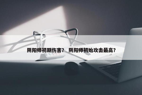 阴阳师初期伤害？ 阴阳师初始攻击最高？