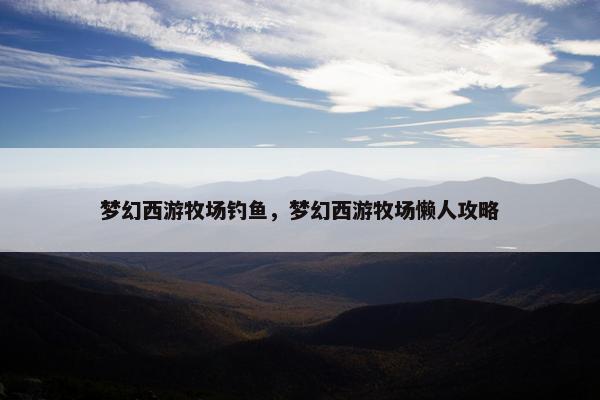 梦幻西游牧场钓鱼，梦幻西游牧场懒人攻略