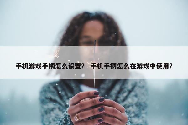 手机游戏手柄怎么设置？ 手机手柄怎么在游戏中使用？