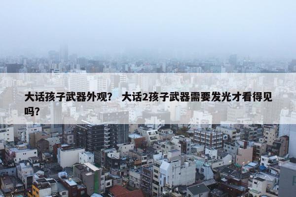 大话孩子武器外观？ 大话2孩子武器需要发光才看得见吗？
