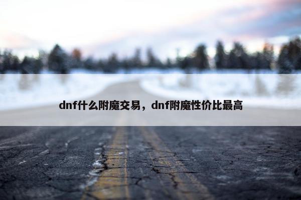 dnf什么附魔交易，dnf附魔性价比最高