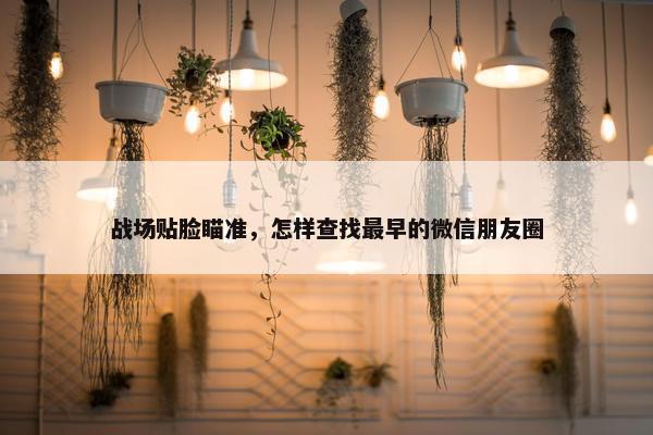 战场贴脸瞄准，怎样查找最早的微信朋友圈