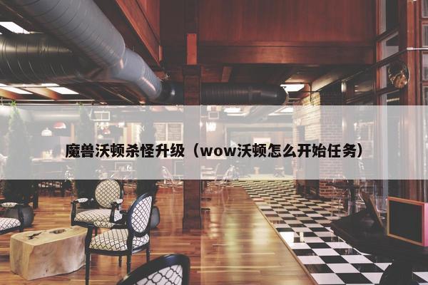魔兽沃顿杀怪升级（wow沃顿怎么开始任务）