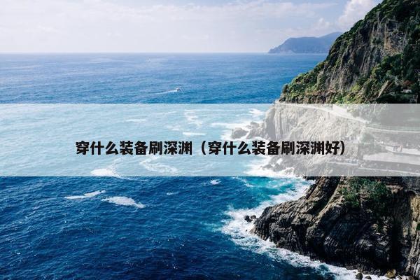 穿什么装备刷深渊（穿什么装备刷深渊好）