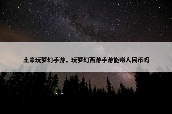 土豪玩梦幻手游，玩梦幻西游手游能赚人民币吗