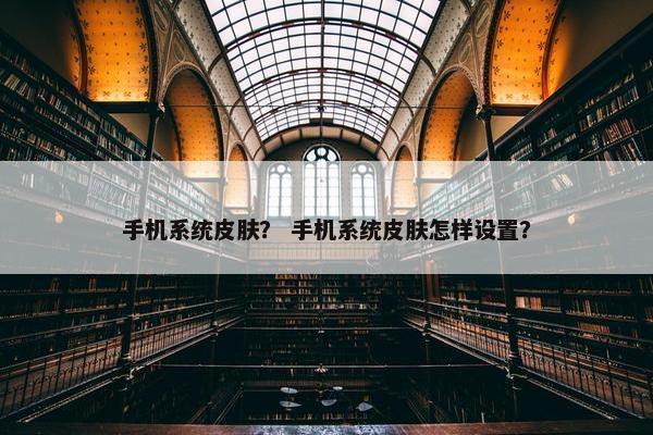 手机系统皮肤？ 手机系统皮肤怎样设置？
