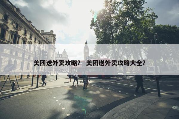 美团送外卖攻略？ 美团送外卖攻略大全？