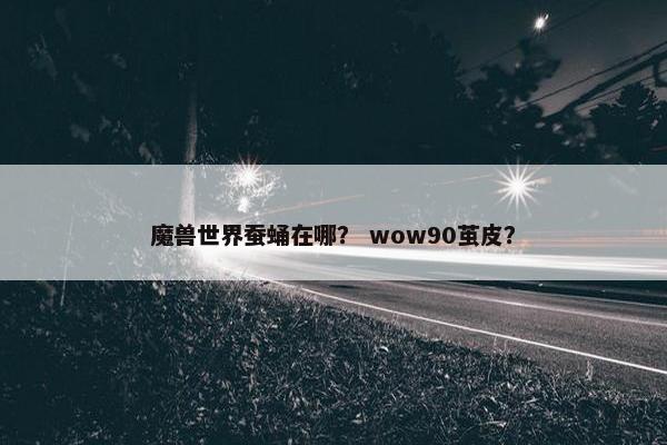 魔兽世界蚕蛹在哪？ wow90茧皮？