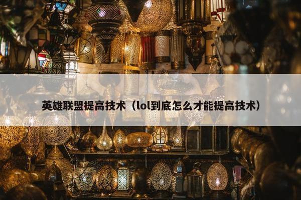 英雄联盟提高技术（lol到底怎么才能提高技术）