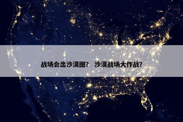 战场会出沙漠图？ 沙漠战场大作战？