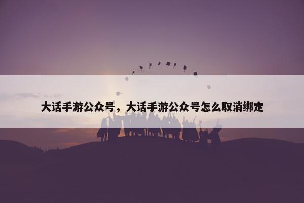 大话手游公众号，大话手游公众号怎么取消绑定