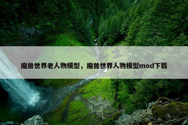 魔兽世界老人物模型，魔兽世界人物模型mod下载