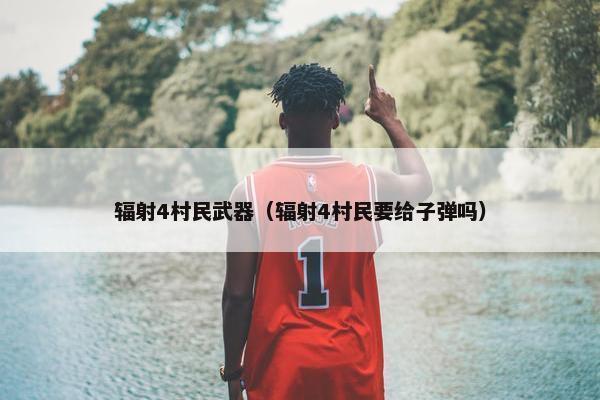 辐射4村民武器（辐射4村民要给子弹吗）