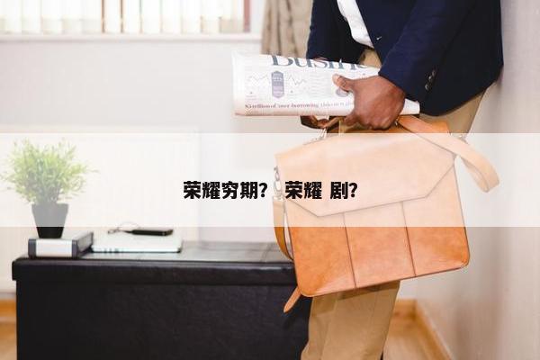 荣耀穷期？ 荣耀 剧？