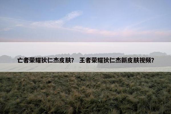 亡者荣耀狄仁杰皮肤？ 王者荣耀狄仁杰新皮肤视频？