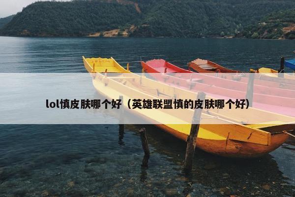 lol慎皮肤哪个好（英雄联盟慎的皮肤哪个好）