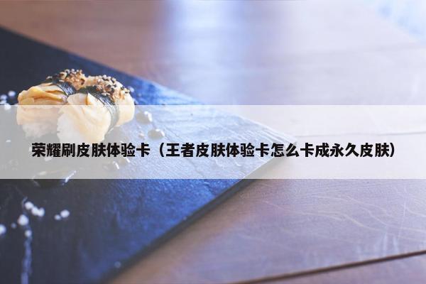 荣耀刷皮肤体验卡（王者皮肤体验卡怎么卡成永久皮肤）