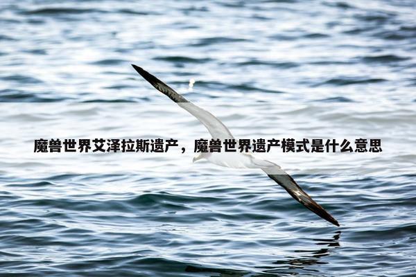 魔兽世界艾泽拉斯遗产，魔兽世界遗产模式是什么意思