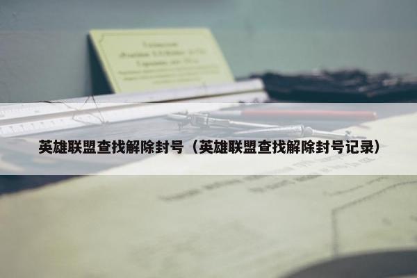 英雄联盟查找解除封号（英雄联盟查找解除封号记录）