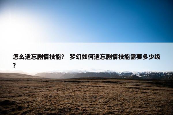 怎么遗忘剧情技能？ 梦幻如何遗忘剧情技能需要多少级？