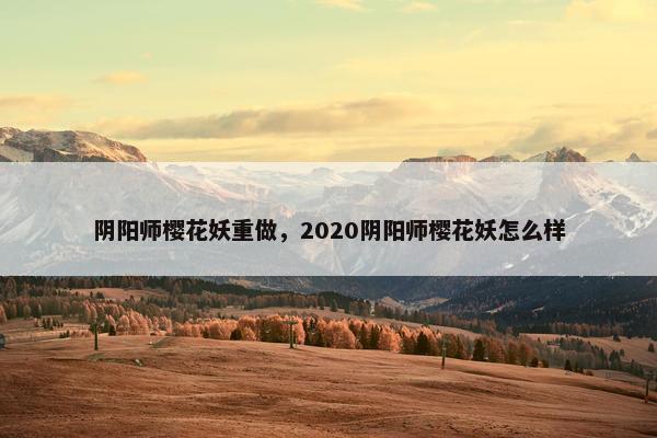 阴阳师樱花妖重做，2020阴阳师樱花妖怎么样