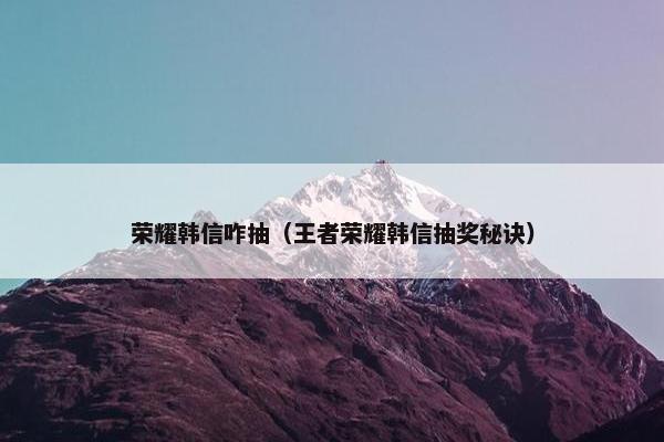 荣耀韩信咋抽（王者荣耀韩信抽奖秘诀）