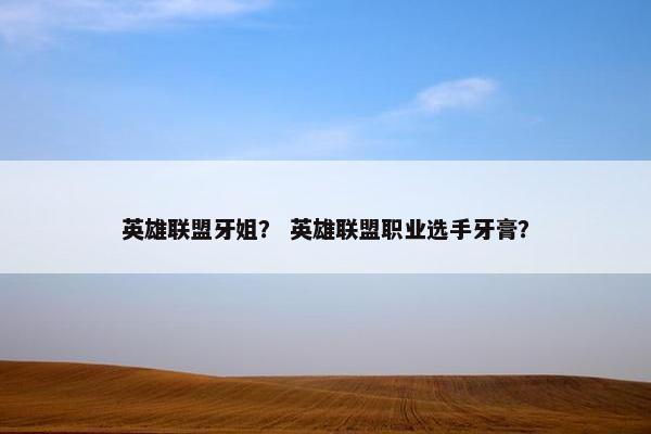 英雄联盟牙姐？ 英雄联盟职业选手牙膏？
