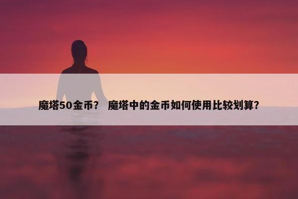 魔塔50金币？ 魔塔中的金币如何使用比较划算？