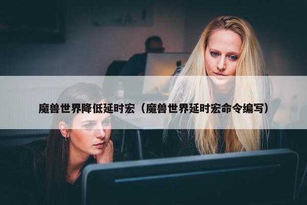 魔兽世界降低延时宏（魔兽世界延时宏命令编写）