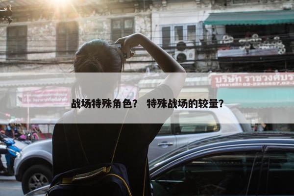 战场特殊角色？ 特殊战场的较量？