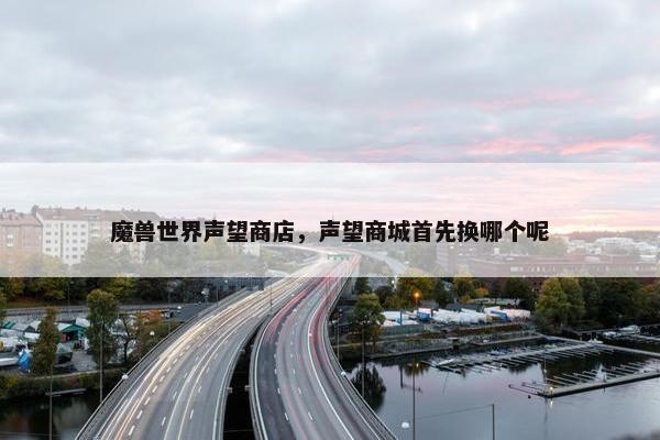 魔兽世界声望商店，声望商城首先换哪个呢