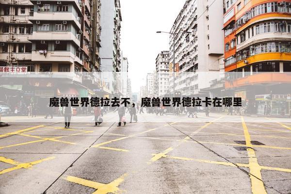 魔兽世界德拉去不，魔兽世界德拉卡在哪里