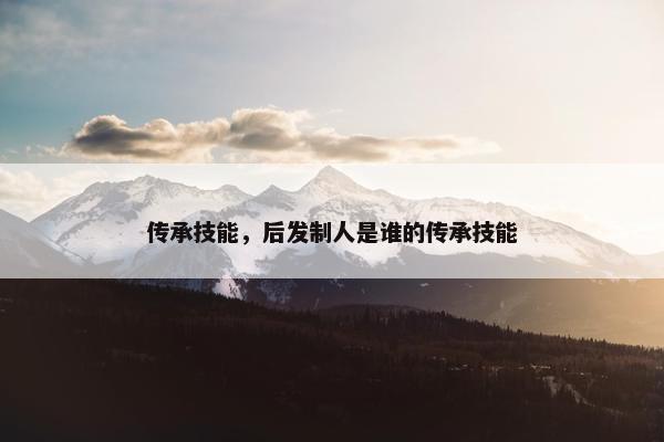 传承技能，后发制人是谁的传承技能