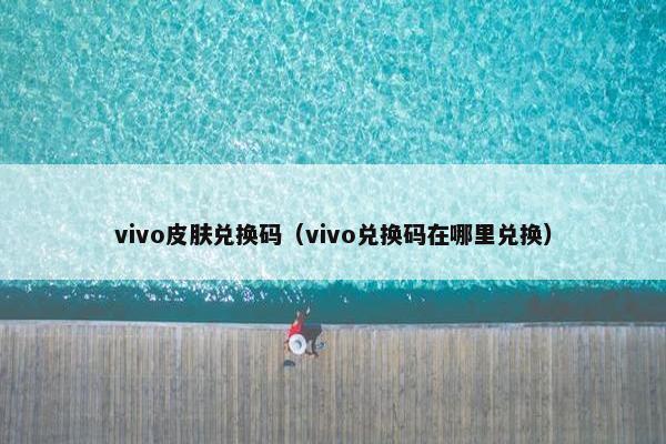 vivo皮肤兑换码（vivo兑换码在哪里兑换）