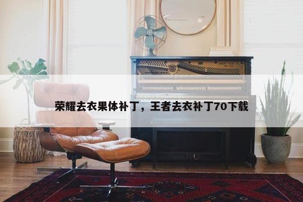 荣耀去衣果体补丁，王者去衣补丁70下载
