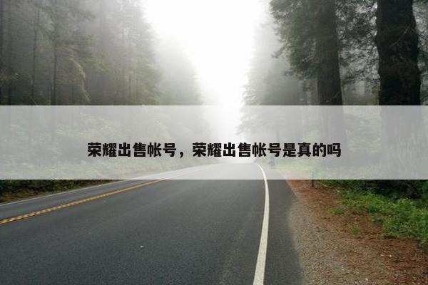 荣耀出售帐号，荣耀出售帐号是真的吗